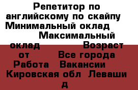 Репетитор по английскому по скайпу › Минимальный оклад ­ 25 000 › Максимальный оклад ­ 45 000 › Возраст от ­ 18 - Все города Работа » Вакансии   . Кировская обл.,Леваши д.